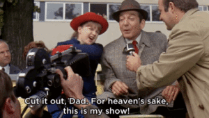 "Cut it out dad! For heaven's sake, this is my show!"
