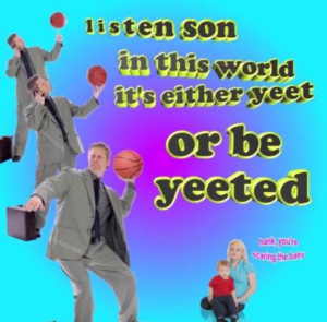 "Listen son, in this world, it's either yeet or be yeeted."